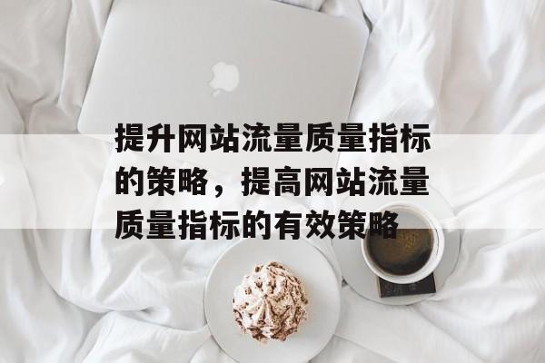 提升网站流量质量指标的策略,提高网站流量质量指标的有效策略 提升网站流量质量指标的策略,提高网站流量质量指标的有效策略