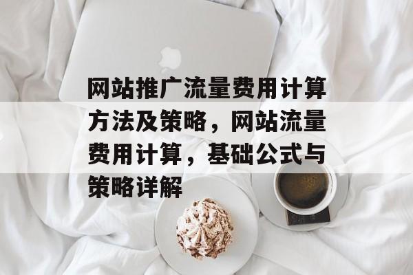 网站推广流量费用计算方法及策略,网站流量费用计算,基础公式与策略详解 网站推广流量费用计算方法及策略,网站流量费用计算,基础公式与策略详解