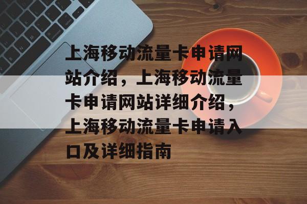 上海移动流量卡申请网站介绍,上海移动流量卡申请网站详细介绍,上海移动流量卡申请入口及详细指南 上海移动流量卡申请网站介绍,上海移动流量卡申请网站详细介绍,上海移动流量卡申请入口及详细指南