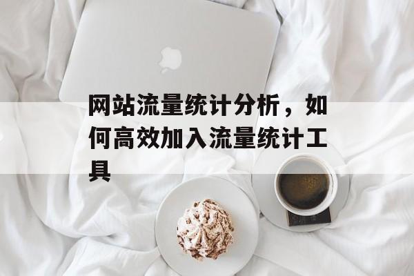 网站流量统计分析,如何高效加入流量统计工具 网站流量统计分析,如何高效加入流量统计工具