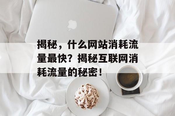 揭秘，什么网站消耗流量最快？揭秘互联网消耗流量的秘密！