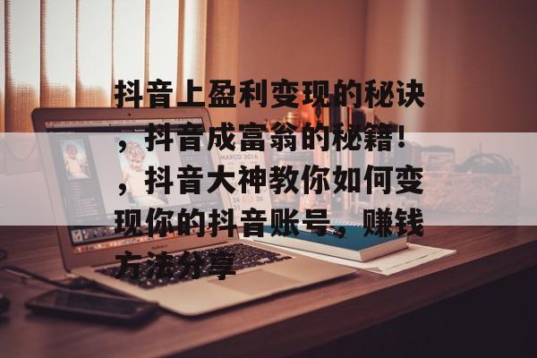 抖音上盈利变现的秘诀,抖音成富翁的秘籍!,抖音大神教你如何变现你的抖音账号,赚钱方法分享 抖音上盈利变现的秘诀,抖音成富翁的秘籍!,抖音大神教你如何变现你的抖音账号,赚钱方法分享