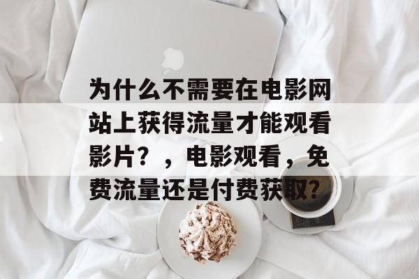 为什么不需要在电影网站上获得流量才能观看影片?,电影观看,免费流量还是付费获取? 为什么不需要在电影网站上获得流量才能观看影片?,电影观看,免费流量还是付费获取?
