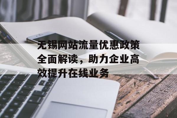 无锡网站流量优惠政策全面解读,助力企业高效提升在线业务 无锡网站流量优惠政策全面解读,助力企业高效提升在线业务