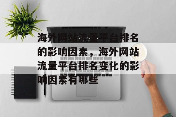 海外网站流量平台排名的影响因素,海外网站流量平台排名变化的影响因素有哪些 海外网站流量平台排名的影响因素,海外网站流量平台排名变化的影响因素有哪些