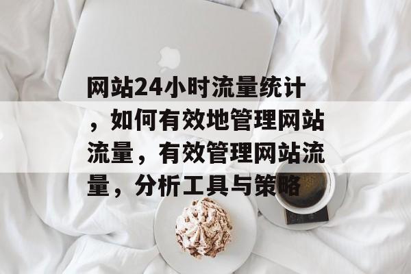 网站24小时流量统计,如何有效地管理网站流量,有效管理网站流量,分析工具与策略 网站24小时流量统计,如何有效地管理网站流量,有效管理网站流量,分析工具与策略