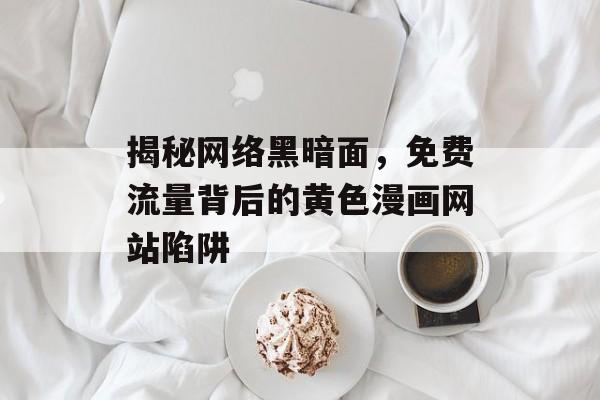揭秘网络黑暗面,免费流量背后的黄色漫画网站陷阱 揭秘网络黑暗面,免费流量背后的黄色漫画网站陷阱