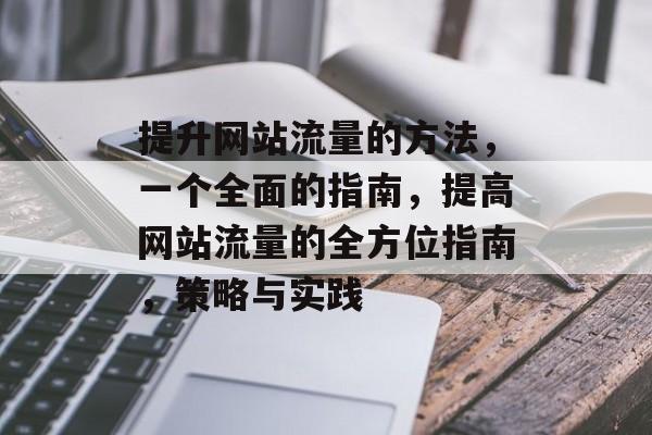 提升网站流量的方法,一个全面的指南,提高网站流量的全方位指南,策略与实践 提升网站流量的方法,一个全面的指南,提高网站流量的全方位指南,策略与实践