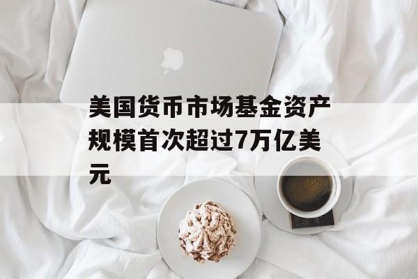美国货币市场基金资产规模首次超过7万亿美元
