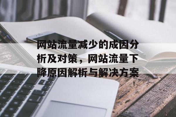 网站流量减少的成因分析及对策,网站流量下降原因解析与解决方案 网站流量减少的成因分析及对策,网站流量下降原因解析与解决方案