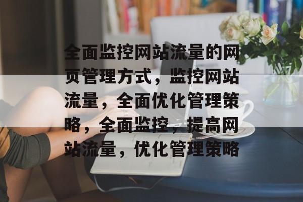 全面监控网站流量的网页管理方式,监控网站流量,全面优化管理策略,全面监控,提高网站流量,优化管理策略 全面监控网站流量的网页管理方式,监控网站流量,全面优化管理策略,全面监控,提高网站流量,优化管理策略
