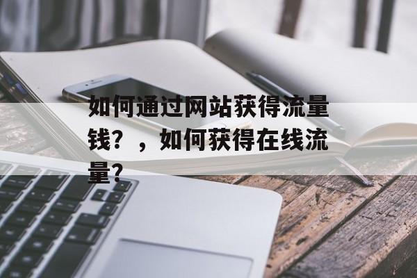 如何通过网站获得流量钱?,如何获得在线流量? 如何通过网站获得流量钱?,如何获得在线流量?