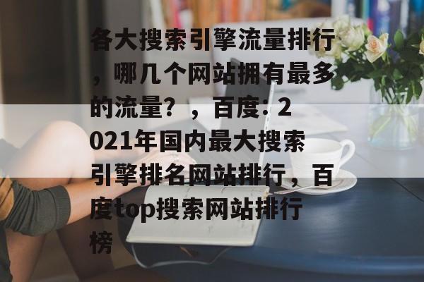 各大搜索引擎流量排行,哪几个网站拥有最多的流量?,百度: 2021年国内最大搜索引擎排名网站排行,百度top搜索网站排行榜 各大搜索引擎流量排行,哪几个网站拥有最多的流量?,百度: 2021年国内最大搜索引擎排名网站排行,百度top搜索网站排行榜