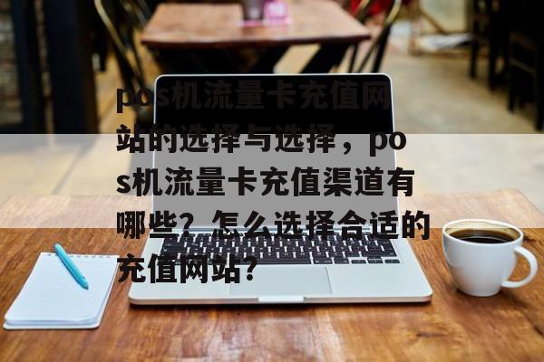pos机流量卡充值网站的选择与选择,pos机流量卡充值渠道有哪些?怎么选择合适的充值网站? pos机流量卡充值网站的选择与选择,pos机流量卡充值渠道有哪些?怎么选择合适的充值网站?