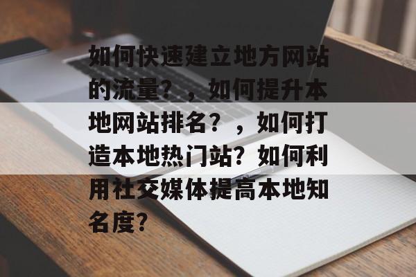 如何快速建立地方网站的流量?,如何提升本地网站排名?,如何打造本地热门站?如何利用社交媒体提高本地知名度? 如何快速建立地方网站的流量?,如何提升本地网站排名?,如何打造本地热门站?如何利用社交媒体提高本地知名度?