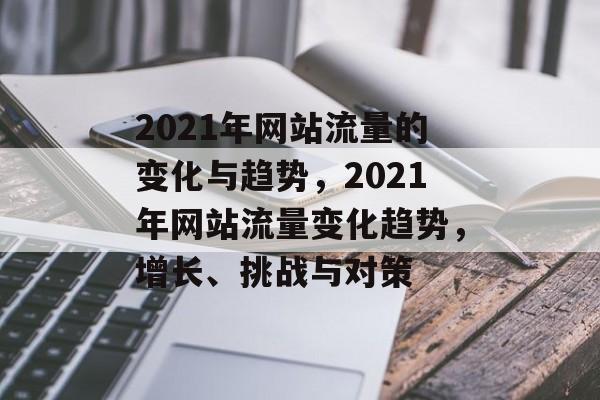 2021年网站流量的变化与趋势,2021年网站流量变化趋势,增长、挑战与对策 2021年网站流量的变化与趋势,2021年网站流量变化趋势,增长、挑战与对策