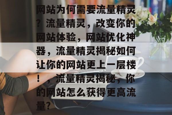 网站为何需要流量精灵?流量精灵,改变你的网站体验,网站优化神器,流量精灵揭秘如何让你的网站更上一层楼!,流量精灵揭秘,你的网站怎么获得更高流量? 网站为何需要流量精灵?流量精灵,改变你的网站体验,网站优化神器,流量精灵揭秘如何让你的网站更上一层楼!,流量精灵揭秘,你的网站怎么获得更高流量?