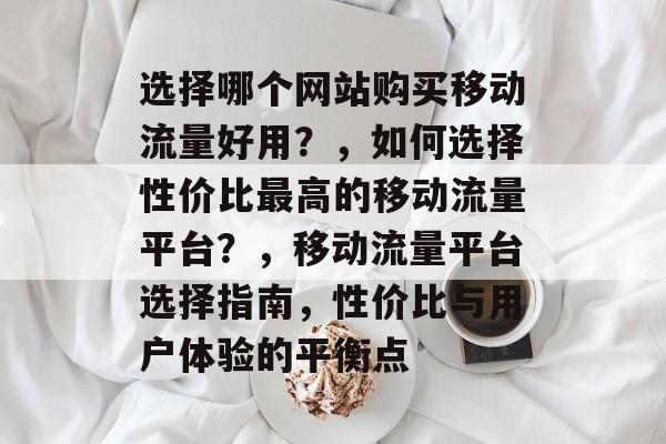 选择哪个网站购买移动流量好用?,如何选择性价比最高的移动流量平台?,移动流量平台选择指南,性价比与用户体验的平衡点 选择哪个网站购买移动流量好用?,如何选择性价比最高的移动流量平台?,移动流量平台选择指南,性价比与用户体验的平衡点