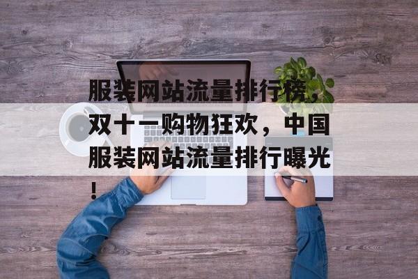服装网站流量排行榜,双十一购物狂欢,中国服装网站流量排行曝光! 服装网站流量排行榜,双十一购物狂欢,中国服装网站流量排行曝光!