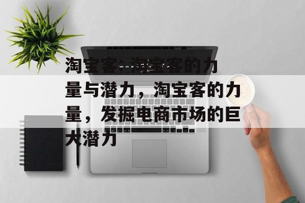 淘宝客: 淘宝客的力量与潜力,淘宝客的力量,发掘电商市场的巨大潜力 淘宝客: 淘宝客的力量与潜力,淘宝客的力量,发掘电商市场的巨大潜力