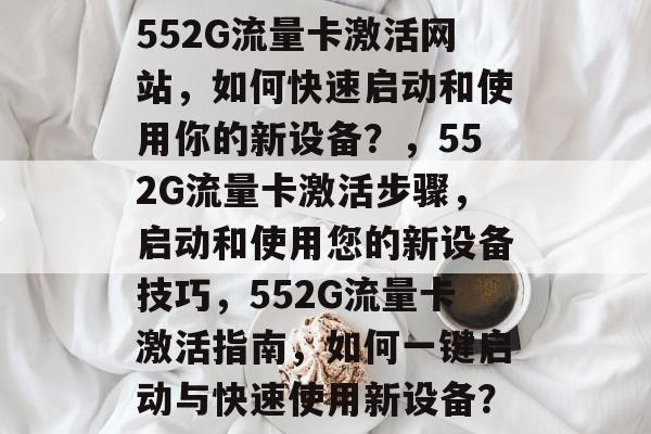 552G流量卡激活网站,如何快速启动和使用你的新设备?,552G流量卡激活步骤,启动和使用您的新设备技巧,552G流量卡激活指南,如何一键启动与快速使用新设备? 552G流量卡激活网站,如何快速启动和使用你的新设备?,552G流量卡激活步骤,启动和使用您的新设备技巧,552G流量卡激活指南,如何一键启动与快速使用新设备?