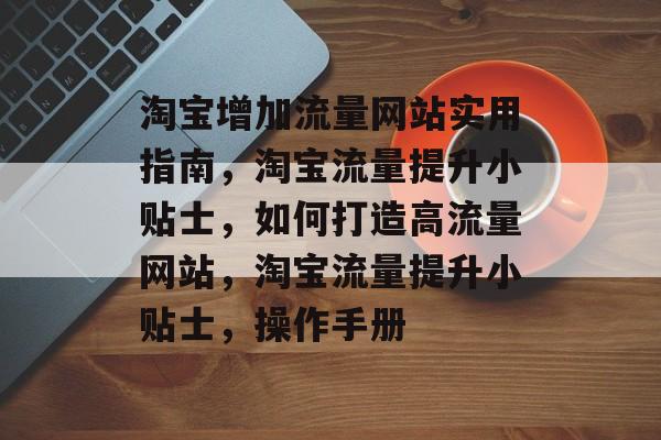 淘宝增加流量网站实用指南,淘宝流量提升小贴士,如何打造高流量网站,淘宝流量提升小贴士,操作手册 淘宝增加流量网站实用指南,淘宝流量提升小贴士,如何打造高流量网站,淘宝流量提升小贴士,操作手册