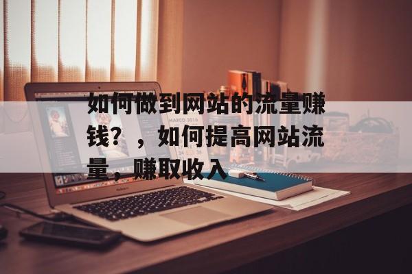 如何做到网站的流量赚钱？，如何提高网站流量，赚取收入