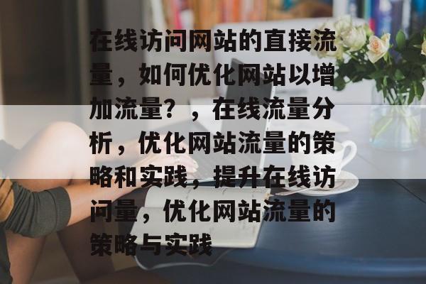 在线访问网站的直接流量,如何优化网站以增加流量?,在线流量分析,优化网站流量的策略和实践,提升在线访问量,优化网站流量的策略与实践 在线访问网站的直接流量,如何优化网站以增加流量?,在线流量分析,优化网站流量的策略和实践,提升在线访问量,优化网站流量的策略与实践