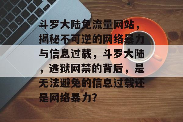 斗罗大陆免流量网站,揭秘不可逆的网络暴力与信息过载,斗罗大陆,逃狱网禁的背后,是无法避免的信息过载还是网络暴力? 斗罗大陆免流量网站,揭秘不可逆的网络暴力与信息过载,斗罗大陆,逃狱网禁的背后,是无法避免的信息过载还是网络暴力?