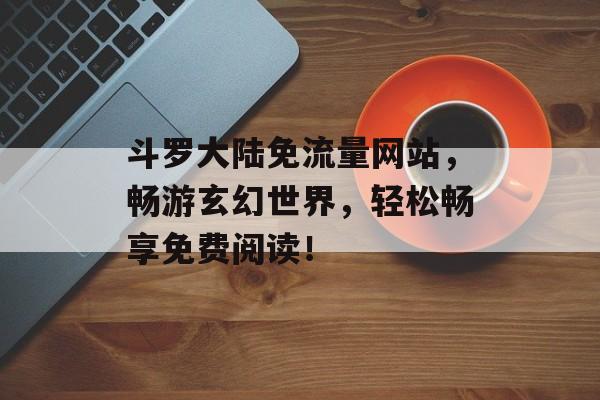斗罗大陆免流量网站,畅游玄幻世界,轻松畅享免费阅读! 斗罗大陆免流量网站,畅游玄幻世界,轻松畅享免费阅读!