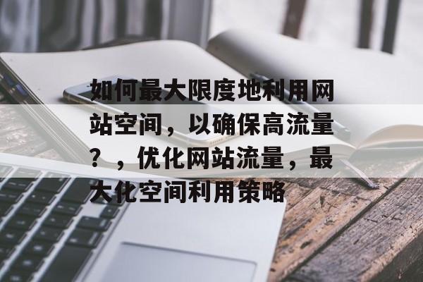 如何最大限度地利用网站空间,以确保高流量?,优化网站流量,最大化空间利用策略 如何最大限度地利用网站空间,以确保高流量?,优化网站流量,最大化空间利用策略