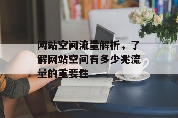 网站空间流量解析,了解网站空间有多少兆流量的重要性 网站空间流量解析,了解网站空间有多少兆流量的重要性