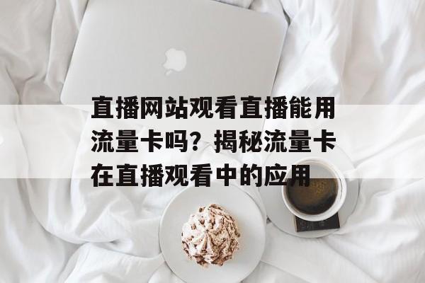 直播网站观看直播能用流量卡吗?揭秘流量卡在直播观看中的应用 直播网站观看直播能用流量卡吗?揭秘流量卡在直播观看中的应用