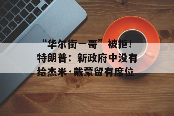 “华尔街一哥”被拒!特朗普:新政府中没有给杰米·戴蒙留有席位 “华尔街一哥”被拒!特朗普:新政府中没有给杰米·戴蒙留有席位