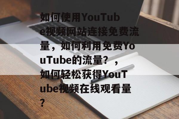 如何使用YouTube视频网站连接免费流量，如何利用免费YouTube的流量？，如何轻松获得YouTube视频在线观看量？