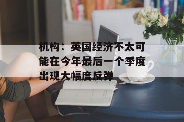 机构:英国经济不太可能在今年最后一个季度出现大幅度反弹 机构:英国经济不太可能在今年最后一个季度出现大幅度反弹