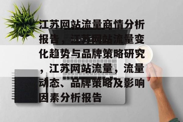 江苏网站流量商情分析报告,江苏网站流量变化趋势与品牌策略研究,江苏网站流量,流量动态、品牌策略及影响因素分析报告 江苏网站流量商情分析报告,江苏网站流量变化趋势与品牌策略研究,江苏网站流量,流量动态、品牌策略及影响因素分析报告