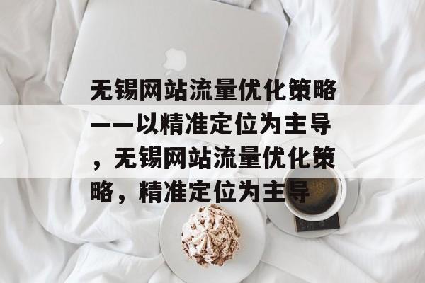 无锡网站流量优化策略——以精准定位为主导,无锡网站流量优化策略,精准定位为主导 无锡网站流量优化策略——以精准定位为主导,无锡网站流量优化策略,精准定位为主导