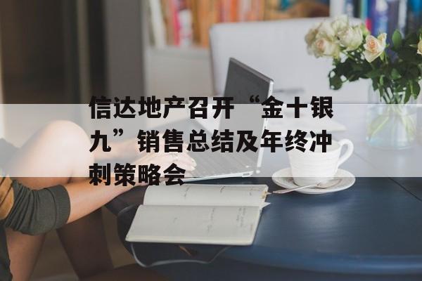信达地产召开“金十银九”销售总结及年终冲刺策略会 信达地产召开“金十银九”销售总结及年终冲刺策略会