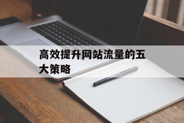 高效提升网站流量的五大策略 高效提升网站流量的五大策略