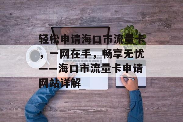 轻松申请海口市流量卡,一网在手,畅享无忧——海口市流量卡申请网站详解 轻松申请海口市流量卡,一网在手,畅享无忧——海口市流量卡申请网站详解