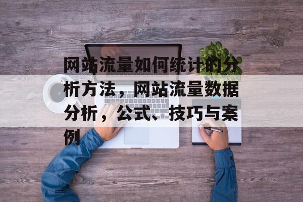 网站流量如何统计的分析方法,网站流量数据分析,公式、技巧与案例 网站流量如何统计的分析方法,网站流量数据分析,公式、技巧与案例