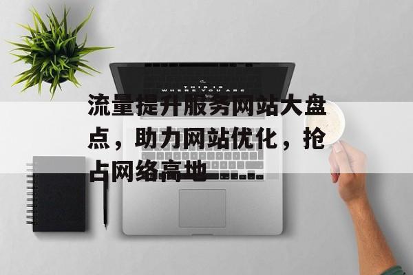 流量提升服务网站大盘点,助力网站优化,抢占网络高地 流量提升服务网站大盘点,助力网站优化,抢占网络高地
