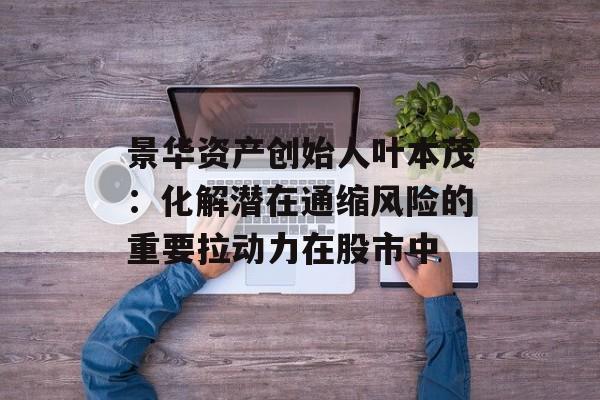 景华资产创始人叶本茂:化解潜在通缩风险的重要拉动力在股市中 景华资产创始人叶本茂:化解潜在通缩风险的重要拉动力在股市中