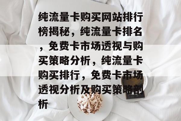 纯流量卡购买网站排行榜揭秘,纯流量卡排名,免费卡市场透视与购买策略分析,纯流量卡购买排行,免费卡市场透视分析及购买策略剖析 纯流量卡购买网站排行榜揭秘,纯流量卡排名,免费卡市场透视与购买策略分析,纯流量卡购买排行,免费卡市场透视分析及购买策略剖析