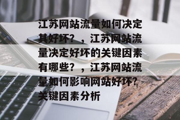 江苏网站流量如何决定其好坏?,江苏网站流量决定好坏的关键因素有哪些?,江苏网站流量如何影响网站好坏?关键因素分析 江苏网站流量如何决定其好坏?,江苏网站流量决定好坏的关键因素有哪些?,江苏网站流量如何影响网站好坏?关键因素分析