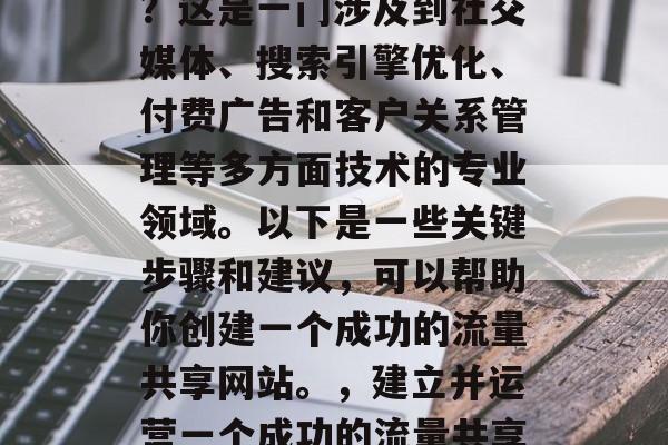 如何打造流量共享网站?这是一门涉及到社交媒体、搜索引擎优化、付费广告和客户关系管理等多方面技术的专业领域。以下是一些关键步骤和建议,可以帮助你创建一个成功的流量共享网站。,建立并运营一个成功的流量共享网站,全面指南 如何打造流量共享网站?这是一门涉及到社交媒体、搜索引擎优化、付费广告和客户关系管理等多方面技术的专业领域。以下是一些关键步骤和建议,可以帮助你创建一个成功的流量共享网站。,建立并运营一个成功的流量共享网站,全面指南