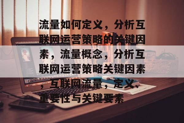 流量如何定义,分析互联网运营策略的关键因素,流量概念,分析互联网运营策略关键因素,互联网流量,定义、重要性与关键要素 流量如何定义,分析互联网运营策略的关键因素,流量概念,分析互联网运营策略关键因素,互联网流量,定义、重要性与关键要素