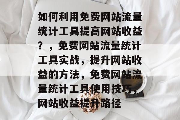 如何利用免费网站流量统计工具提高网站收益?,免费网站流量统计工具实战,提升网站收益的方法,免费网站流量统计工具使用技巧,网站收益提升路径 如何利用免费网站流量统计工具提高网站收益?,免费网站流量统计工具实战,提升网站收益的方法,免费网站流量统计工具使用技巧,网站收益提升路径