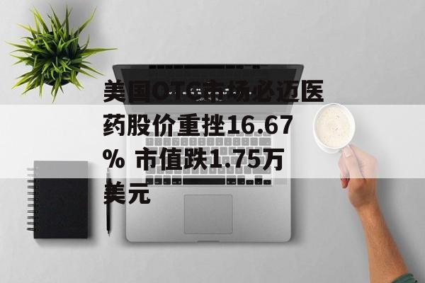 美国OTC市场必迈医药股价重挫16.67% 市值跌1.75万美元 美国OTC市场必迈医药股价重挫16.67% 市值跌1.75万美元